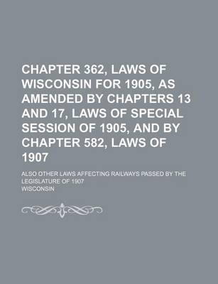 Book cover for Chapter 362, Laws of Wisconsin for 1905, as Amended by Chapters 13 and 17, Laws of Special Session of 1905, and by Chapter 582, Laws of 1907; Also Other Laws Affecting Railways Passed by the Legislature of 1907