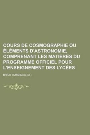 Cover of Cours de Cosmographie Ou Elements D'Astronomie, Comprenant Les Matieres Du Programme Officiel Pour L'Enseignement Des Lycees