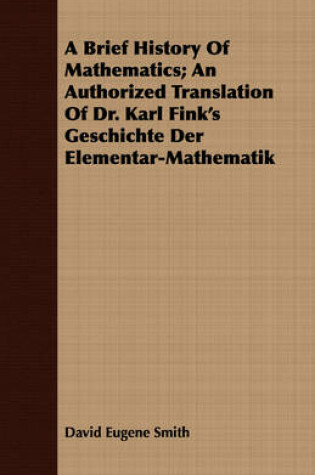 Cover of A Brief History Of Mathematics; An Authorized Translation Of Dr. Karl Fink's Geschichte Der Elementar-Mathematik