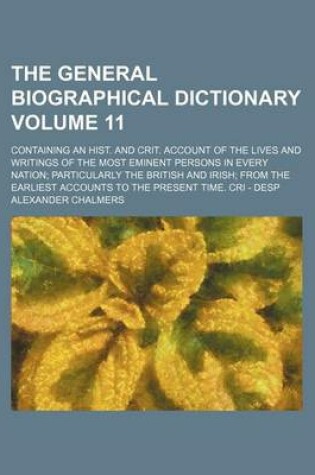 Cover of The General Biographical Dictionary Volume 11; Containing an Hist. and Crit. Account of the Lives and Writings of the Most Eminent Persons in Every Nation Particularly the British and Irish from the Earliest Accounts to the Present Time. Cri - Desp