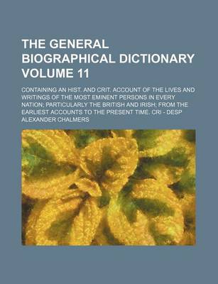 Book cover for The General Biographical Dictionary Volume 11; Containing an Hist. and Crit. Account of the Lives and Writings of the Most Eminent Persons in Every Nation Particularly the British and Irish from the Earliest Accounts to the Present Time. Cri - Desp