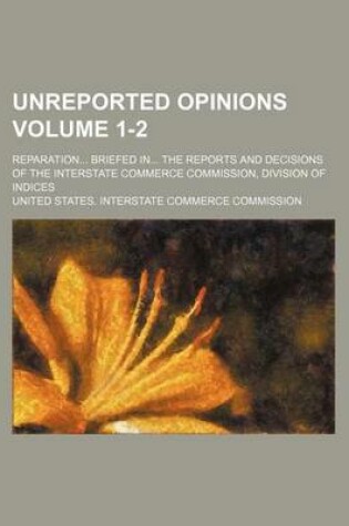 Cover of Unreported Opinions Volume 1-2; Reparation... Briefed In... the Reports and Decisions of the Interstate Commerce Commission, Division of Indices