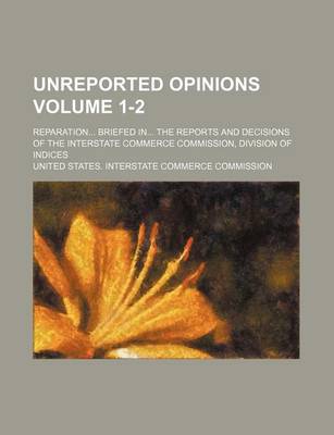 Book cover for Unreported Opinions Volume 1-2; Reparation... Briefed In... the Reports and Decisions of the Interstate Commerce Commission, Division of Indices