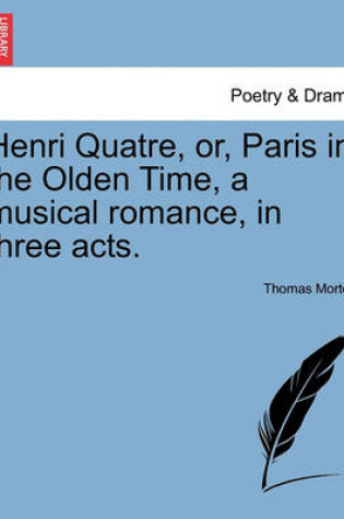 Cover of Henri Quatre, Or, Paris in the Olden Time, a Musical Romance, in Three Acts.
