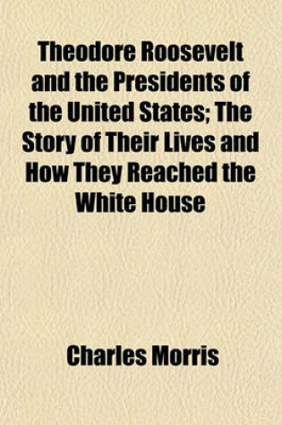 Cover of Theodore Roosevelt and the Presidents of the United States; The Story of Their Lives and How They Reached the White House