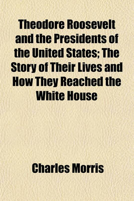 Book cover for Theodore Roosevelt and the Presidents of the United States; The Story of Their Lives and How They Reached the White House