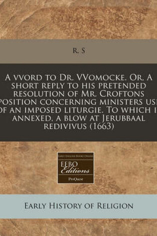 Cover of A Vvord to Dr. Vvomocke. Or, a Short Reply to His Pretended Resolution of Mr. Croftons Position Concerning Ministers Use of an Imposed Liturgie. to Which Is Annexed, a Blow at Jerubbaal Redivivus (1663)