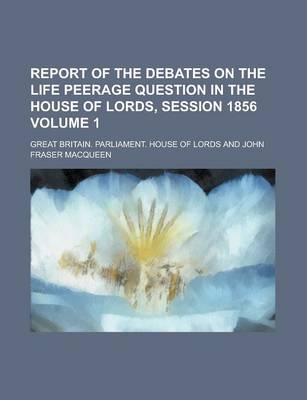 Book cover for Report of the Debates on the Life Peerage Question in the House of Lords, Session 1856 Volume 1