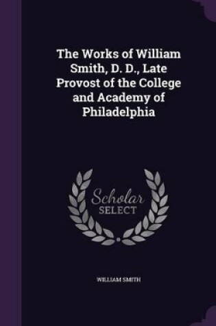 Cover of The Works of William Smith, D. D., Late Provost of the College and Academy of Philadelphia