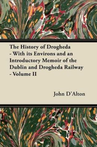 Cover of The History of Drogheda - With Its Environs and an Introductory Memoir of the Dublin and Drogheda Railway - Volume II