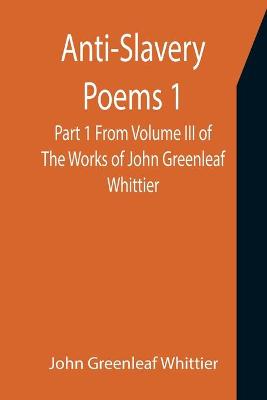 Book cover for Anti-Slavery Poems 1. Part 1 From Volume III of The Works of John Greenleaf Whittier