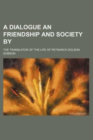 Cover of A Dialogue an Friendship and Society By; The Translator of the Life of Petrarch Dolson