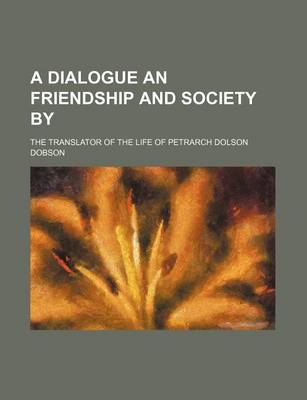 Book cover for A Dialogue an Friendship and Society By; The Translator of the Life of Petrarch Dolson