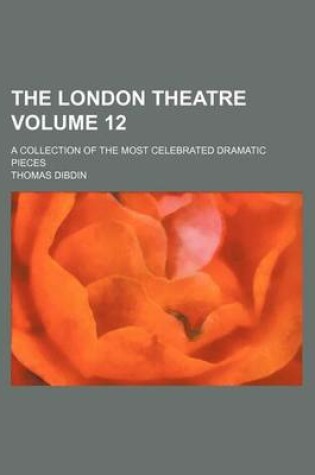 Cover of The London Theatre Volume 12; A Collection of the Most Celebrated Dramatic Pieces