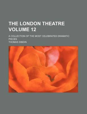Book cover for The London Theatre Volume 12; A Collection of the Most Celebrated Dramatic Pieces