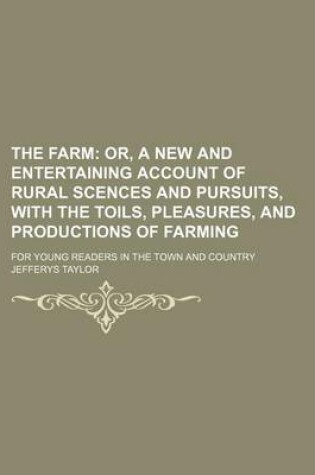 Cover of The Farm; Or, a New and Entertaining Account of Rural Scences and Pursuits, with the Toils, Pleasures, and Productions of Farming. for Young Readers in the Town and Country