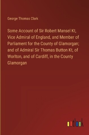 Cover of Some Account of Sir Robert Mansel Kt, Vice Admiral of England, and Member of Parliament for the County of Glamorgan; and of Admiral Sir Thomas Button Kt, of Worlton, and of Cardiff, in the County Glamorgan