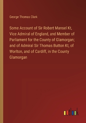 Book cover for Some Account of Sir Robert Mansel Kt, Vice Admiral of England, and Member of Parliament for the County of Glamorgan; and of Admiral Sir Thomas Button Kt, of Worlton, and of Cardiff, in the County Glamorgan