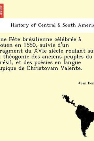Cover of Une Fe Te Bre Silienne Ce Le Bre E a Rouen En 1550, Suivie D'Un Fragment Du Xvie Sie Cle Roulant Sur La the Ogonie Des Anciens Peuples Du Bre Sil, Et Des Poe Sies En Langue Tupique de Christovam Valente.