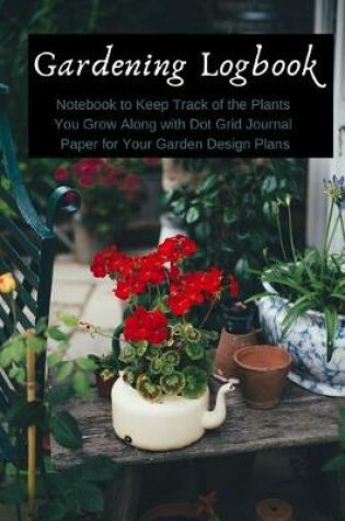 Cover of Gardening Logbook Notebook to Keep Track of the Plants You Grow Along with Dot Grid Journal Paper for Your Garden Design Plans