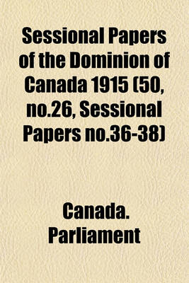 Book cover for Sessional Papers of the Dominion of Canada 1915 (50, No.26, Sessional Papers No.36-38)