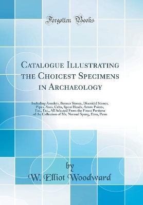 Book cover for Catalogue Illustrating the Choicest Specimens in Archaeology: Including Amulets, Banner Stones, Discoidal Stones, Pipes, Axes, Celts, Spear Heads, Arrow Points, Etc., Etc., All Selected From the Finest Portions of the Collection of Mr. Normal Spang, Etna,