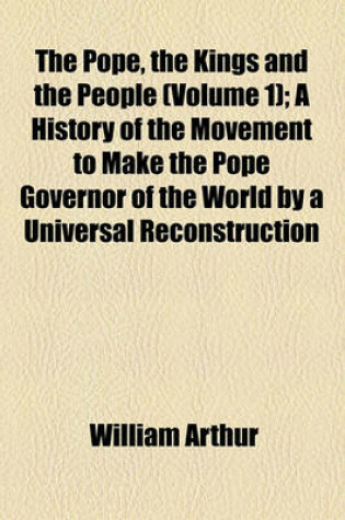 Cover of The Pope, the Kings and the People (Volume 1); A History of the Movement to Make the Pope Governor of the World by a Universal Reconstruction of Society, from the Issue of the Syllabus to the Close of the Vatican Council