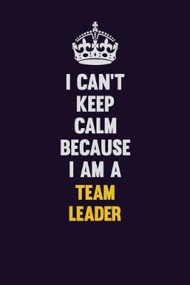 Book cover for I Can't Keep Calm Because I Am A Team Leader