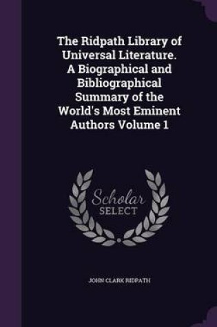 Cover of The Ridpath Library of Universal Literature. a Biographical and Bibliographical Summary of the World's Most Eminent Authors Volume 1