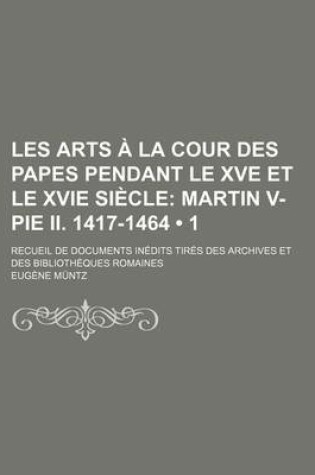 Cover of Les Arts a la Cour Des Papes Pendant Le Xve Et Le Xvie Siecle (1); Martin V-Pie II. 1417-1464