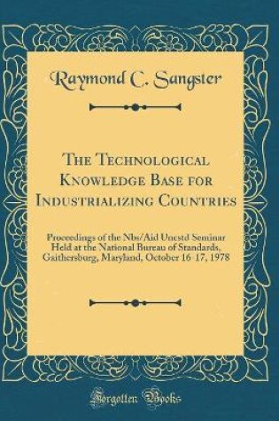 Cover of The Technological Knowledge Base for Industrializing Countries: Proceedings of the Nbs/Aid Uncstd Seminar Held at the National Bureau of Standards, Gaithersburg, Maryland, October 16-17, 1978 (Classic Reprint)