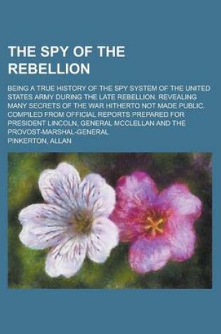 Cover of The Spy of the Rebellion; Being a True History of the Spy System of the United States Army During the Late Rebellion. Revealing Many Secrets of the Wa