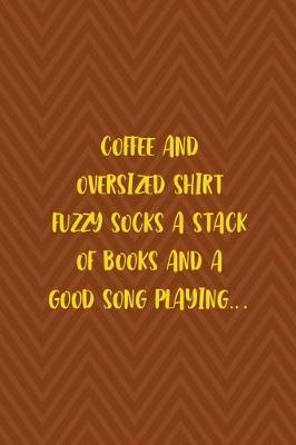 Book cover for Coffee And Oversized Shirt Fuzzy Socks A Stack Of Books And A Good Song Playing...