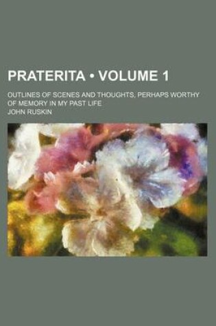 Cover of Praterita (Volume 1); Outlines of Scenes and Thoughts, Perhaps Worthy of Memory in My Past Life