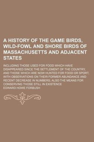 Cover of A History of the Game Birds, Wild-Fowl and Shore Birds of Massachusetts and Adjacent States; Including Those Used for Food Which Have Disappeared Since the Settlement of the Country, and Those Which Are Now Hunted for Food or Sport, with Observations on Thei