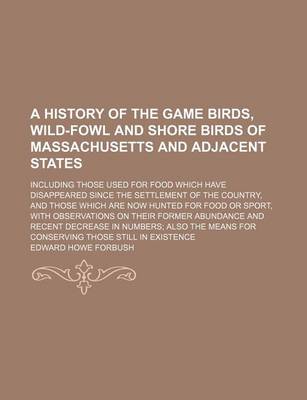 Book cover for A History of the Game Birds, Wild-Fowl and Shore Birds of Massachusetts and Adjacent States; Including Those Used for Food Which Have Disappeared Since the Settlement of the Country, and Those Which Are Now Hunted for Food or Sport, with Observations on Thei