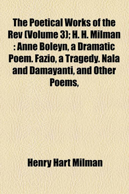 Book cover for The Poetical Works of the REV Volume 3; H. H. Milman Anne Boleyn, a Dramatic Poem. Fazio, a Tragedy. Nala and Damayanti, and Other Poems, Translated from the Sanscrit Into English Verse, with Mythological and Critical Notes. the Descent of the Ganges. T