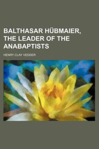 Cover of Balthasar H Bmaier, the Leader of the Anabaptists