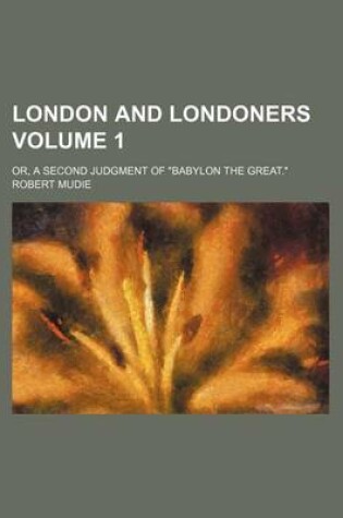 Cover of London and Londoners Volume 1; Or, a Second Judgment of "Babylon the Great."