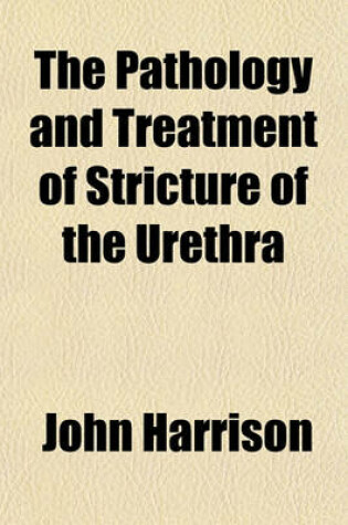 Cover of The Pathology and Treatment of Stricture of the Urethra