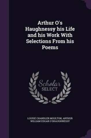Cover of Arthur O's Haughnessy His Life and His Work with Selections from His Poems