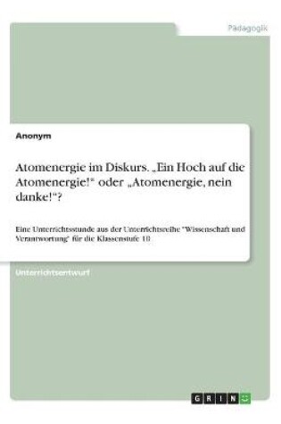 Cover of Atomenergie im Diskurs. "Ein Hoch auf die Atomenergie! oder "Atomenergie, nein danke!?