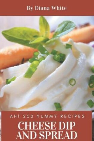 Cover of Ah! 250 Yummy Cheese Dip And Spread Recipes