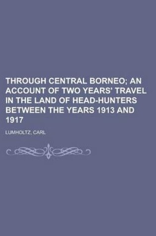 Cover of Through Central Borneo; An Account of Two Years' Travel in the Land of Head-Hunters Between the Years 1913 and 1917