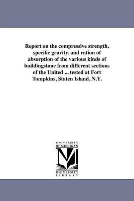 Book cover for Report on the Compressive Strength, Specific Gravity, and Ration of Absorption of the Various Kinds of Buildingstone from Different Sections of the United ... Tested at Fort Tompkins, Staten Island, N.Y.