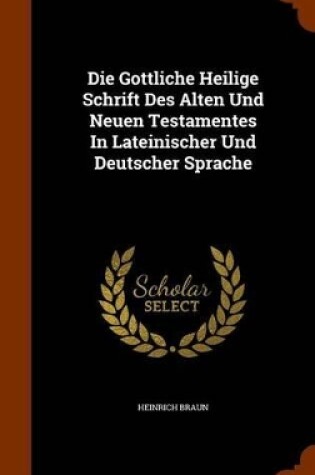 Cover of Die Gottliche Heilige Schrift Des Alten Und Neuen Testamentes in Lateinischer Und Deutscher Sprache