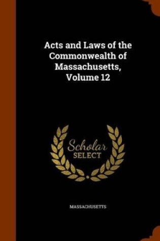 Cover of Acts and Laws of the Commonwealth of Massachusetts, Volume 12