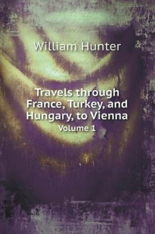 Cover of Travels Through France, Turkey, and Hungary, to Vienna Volume 1