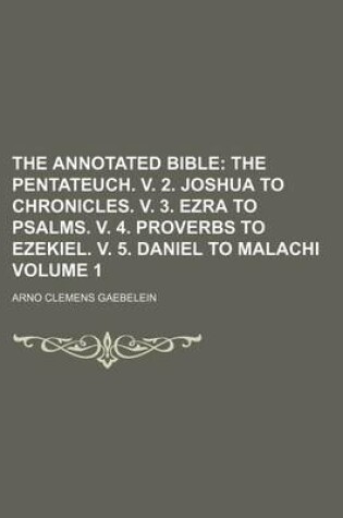 Cover of The Annotated Bible Volume 1; The Pentateuch. V. 2. Joshua to Chronicles. V. 3. Ezra to Psalms. V. 4. Proverbs to Ezekiel. V. 5. Daniel to Malachi