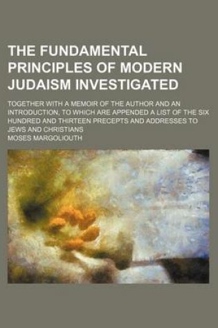 Cover of The Fundamental Principles of Modern Judaism Investigated; Together with a Memoir of the Author and an Introduction, to Which Are Appended a List of the Six Hundred and Thirteen Precepts and Addresses to Jews and Christians